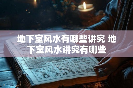 地下室风水有哪些讲究 地下室风水讲究有哪些