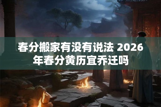 春分搬家有没有说法 2026年春分黄历宜乔迁吗