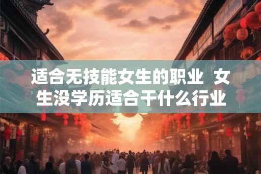 适合无技能女生的职业  女生没学历适合干什么行业