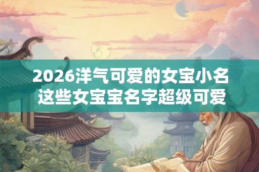 2026洋气可爱的女宝小名 这些女宝宝名字超级可爱