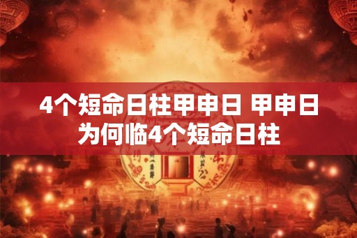 4个短命日柱甲申日 甲申日为何临4个短命日柱