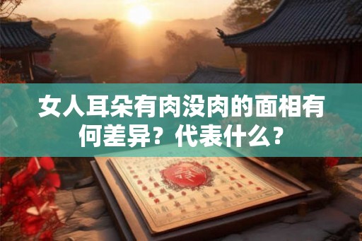 女人耳朵有肉没肉的面相有何差异？代表什么？