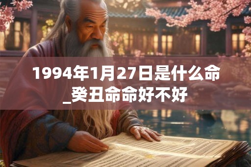 1994年1月27日是什么命_癸丑命命好不好 1994年1月27日是什么命_癸丑命命好不好