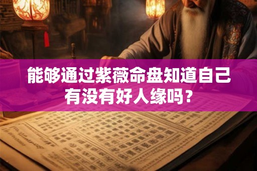 能够通过紫薇命盘知道自己有没有好人缘吗? 能够通过紫薇命盘知道自己有没有好人缘吗?