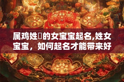 属鸡姓張的女宝宝起名,姓女宝宝,如何起名才能带来好运? 属鸡姓張的女宝宝起名,姓女宝宝,如何起名才能带来好运?