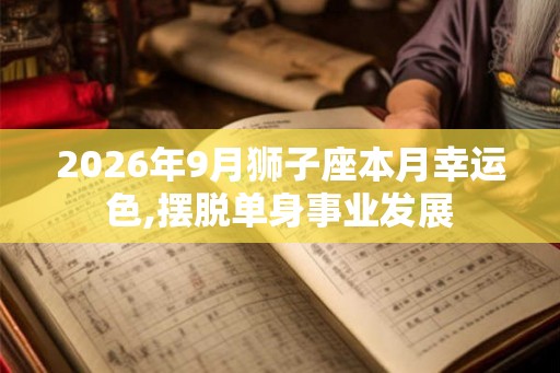 2026年9月狮子座本月幸运色,摆脱单身事业发展 2026年9月狮子座本月幸运色,摆脱单身事业发展