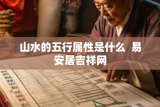 山水的五行属性是什么 易安居吉祥网 山水的五行属性是什么 易安居吉祥网