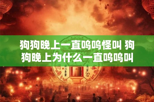 狗狗晚上一直呜呜怪叫 狗狗晚上为什么一直呜呜叫