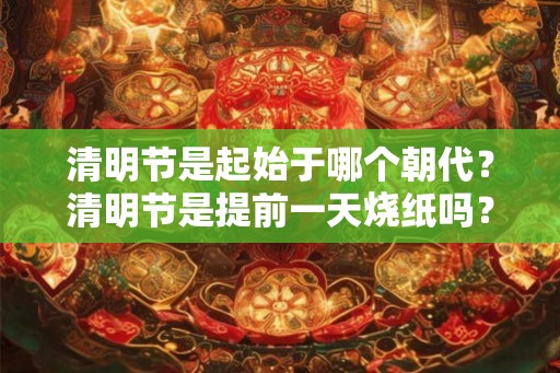 清明节是起始于哪个朝代？清明节是提前一天烧纸吗？