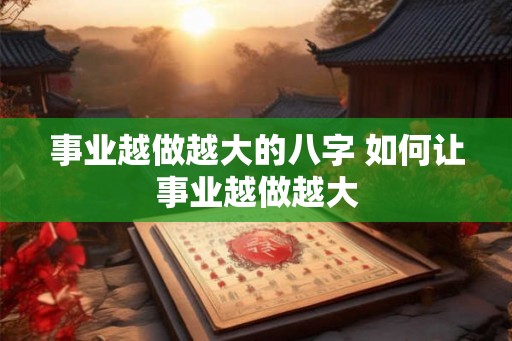 事业越做越大的八字 如何让事业越做越大