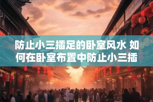 防止小三插足的卧室风水 如何在卧室布置中防止小三插足
