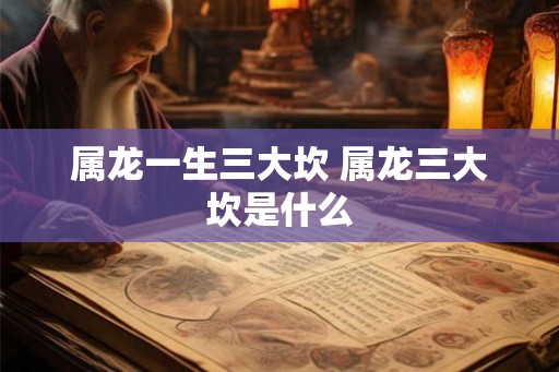 属龙一生三大坎 属龙三大坎是什么 属龙一生三大坎 属龙三大坎是什么