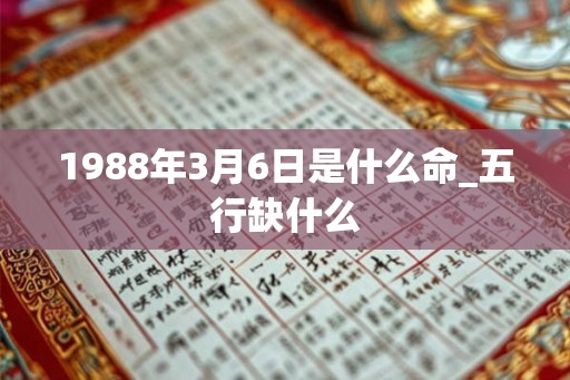 1988年3月6日是什么命_五行缺什么