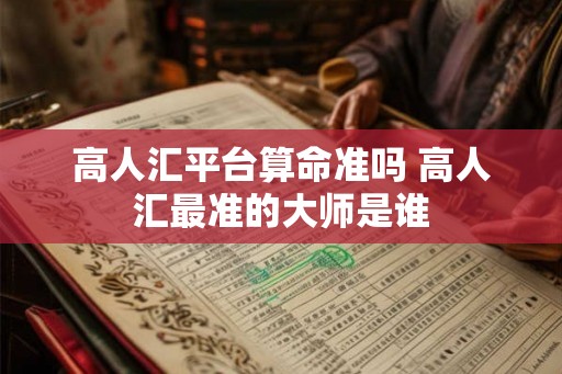 高人汇平台算命准吗 高人汇最准的大师是谁