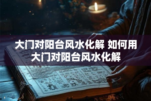 大门对阳台风水化解 如何用大门对阳台风水化解