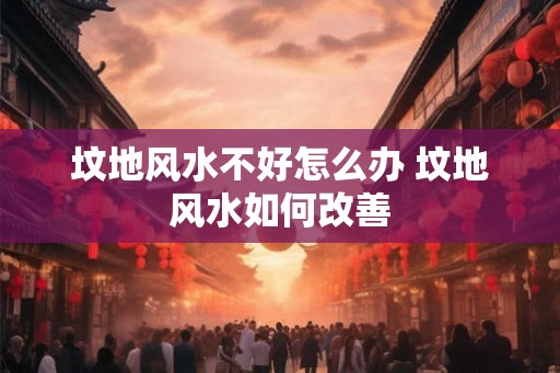 坟地风水不好怎么办 坟地风水如何改善 坟地风水不好怎么办 坟地风水如何改善