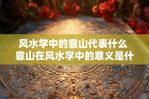 风水学中的靠山代表什么 靠山在风水学中的意义是什么