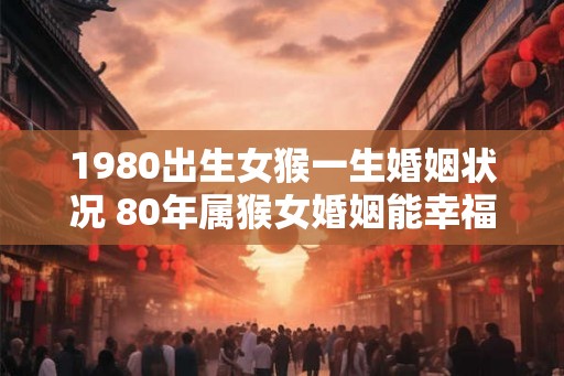1980出生女猴一生婚姻状况 80年属猴女婚姻能幸福吗