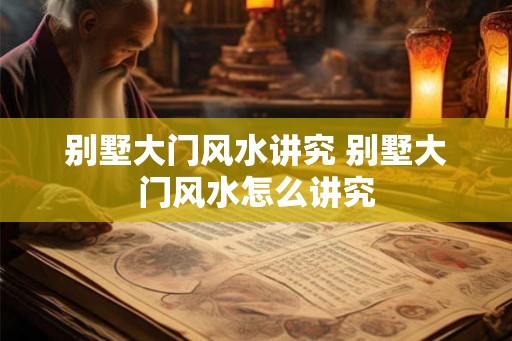 别墅大门风水讲究 别墅大门风水怎么讲究 别墅大门风水讲究 别墅大门风水怎么讲究