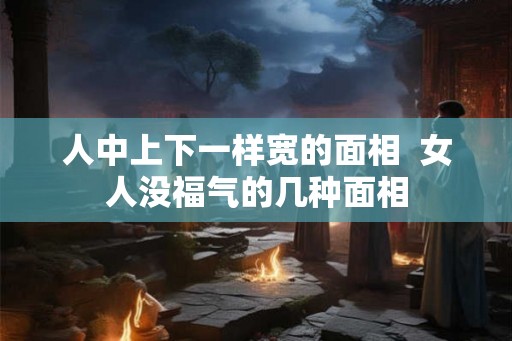 人中上下一样宽的面相  女人没福气的几种面相