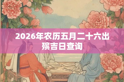 2026年农历五月二十六出殡吉日查询