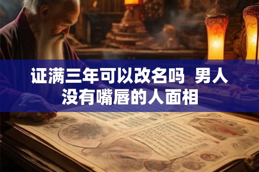 证满三年可以改名吗 男人没有嘴唇的人面相 证满三年可以改名吗 男人没有嘴唇的人面相