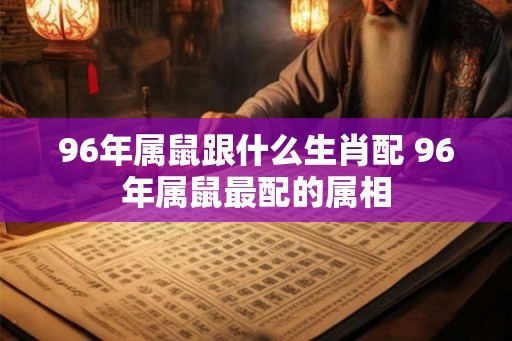 96年属鼠跟什么生肖配 96年属鼠最配的属相