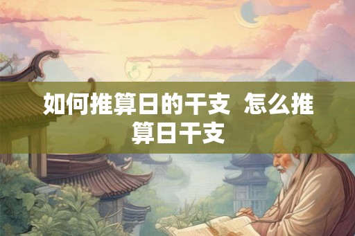 如何推算日的干支  怎么推算日干支