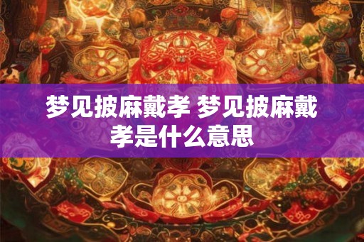 梦见披麻戴孝 梦见披麻戴孝是什么意思