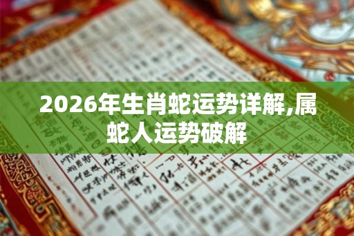 2026年生肖蛇运势详解,属蛇人运势破解