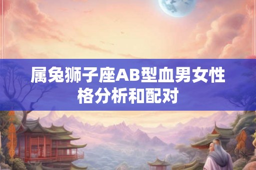 属兔狮子座AB型血男女性格分析和配对