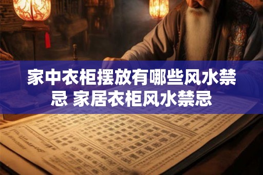 家中衣柜摆放有哪些风水禁忌 家居衣柜风水禁忌 家中衣柜摆放有哪些风水禁忌 家居衣柜风水禁忌