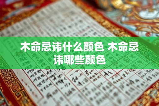 木命忌讳什么颜色 木命忌讳哪些颜色 木命忌讳什么颜色 木命忌讳哪些颜色
