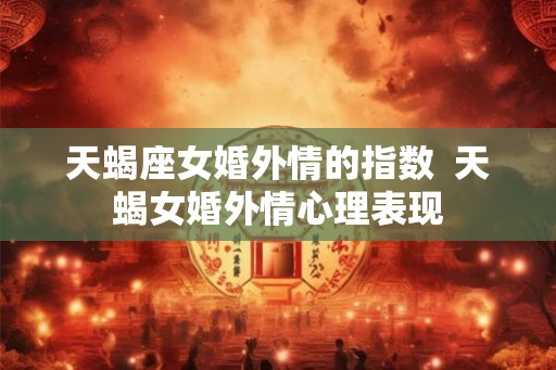 天蝎座女婚外情的指数  天蝎女婚外情心理表现