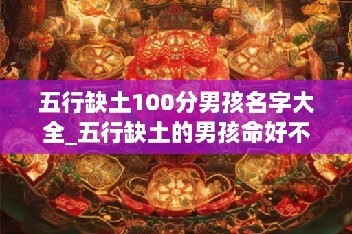 五行缺土100分男孩名字大全_五行缺土的男孩命好不好