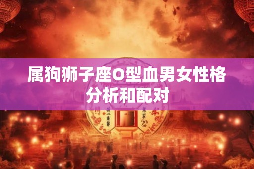 属狗狮子座O型血男女性格分析和配对 属狗狮子座O型血男女性格分析和配对