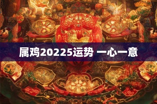 属鸡20225运势 一心一意
