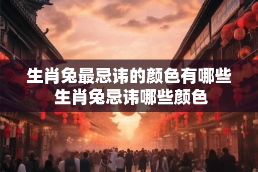 生肖兔最忌讳的颜色有哪些 生肖兔忌讳哪些颜色 生肖兔最忌讳的颜色有哪些 生肖兔忌讳哪些颜色