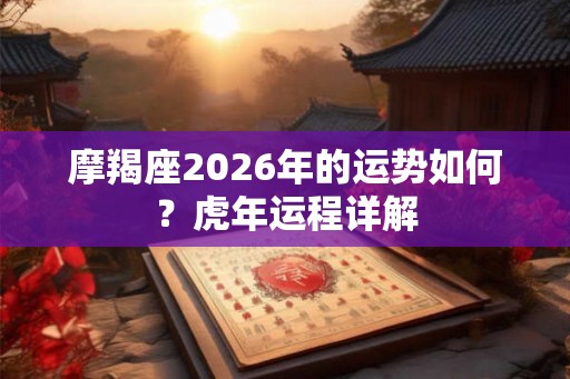 摩羯座2026年的运势如何?虎年运程详解 摩羯座2026年的运势如何?虎年运程详解