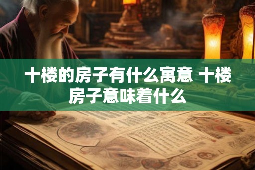 十楼的房子有什么寓意 十楼房子意味着什么