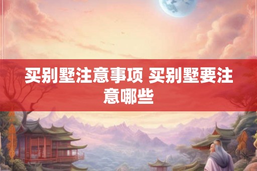 买别墅注意事项 买别墅要注意哪些