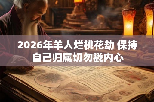 2026年羊人烂桃花劫 保持自己归属切勿戳内心