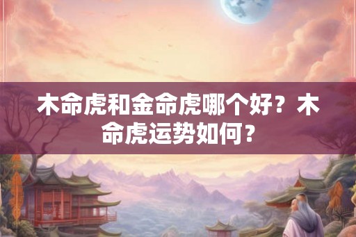 木命虎和金命虎哪个好？木命虎运势如何？