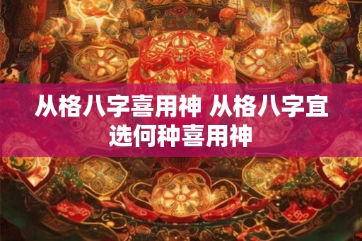 从格八字喜用神 从格八字宜选何种喜用神