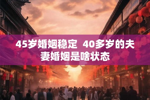45岁婚姻稳定  40多岁的夫妻婚姻是啥状态