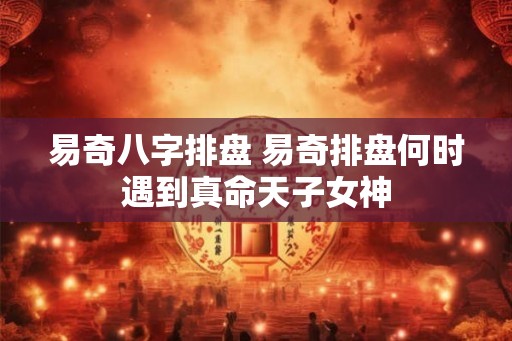 易奇八字排盘 易奇排盘何时遇到真命天子女神