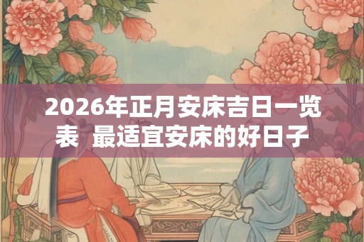 2026年正月安床吉日一览表  最适宜安床的好日子