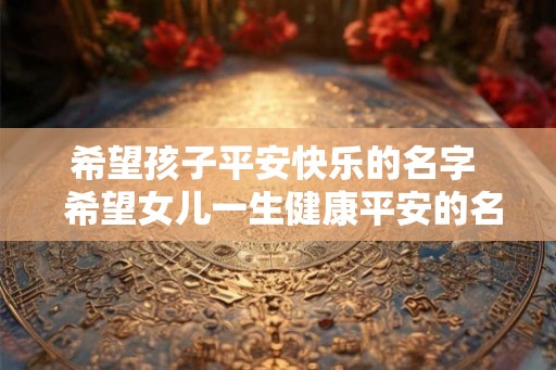 希望孩子平安快乐的名字  希望女儿一生健康平安的名字