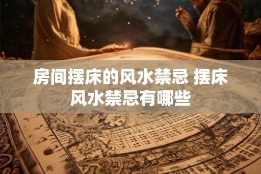 房间摆床的风水禁忌 摆床风水禁忌有哪些 房间摆床的风水禁忌 摆床风水禁忌有哪些