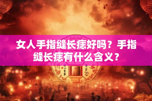 女人手指缝长痣好吗？手指缝长痣有什么含义？